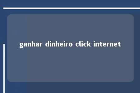 ganhar dinheiro click internet