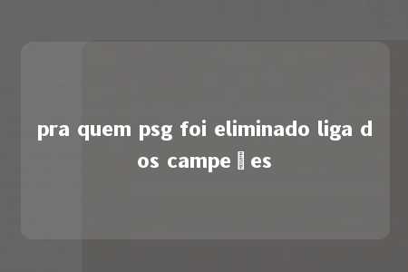 pra quem psg foi eliminado liga dos campeões