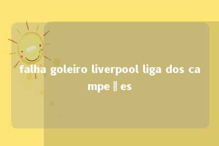 falha goleiro liverpool liga dos campeões