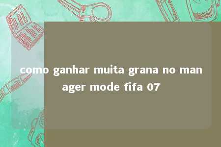 como ganhar muita grana no manager mode fifa 07