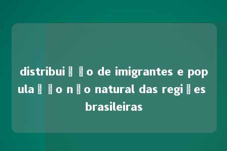 distribuição de imigrantes e população não natural das regiões brasileiras