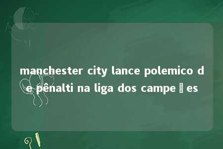 manchester city lance polemico de pênalti na liga dos campeões