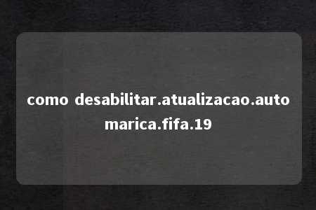 como desabilitar.atualizacao.automarica.fifa.19