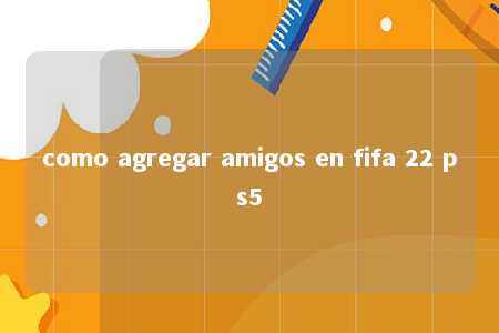 como agregar amigos en fifa 22 ps5