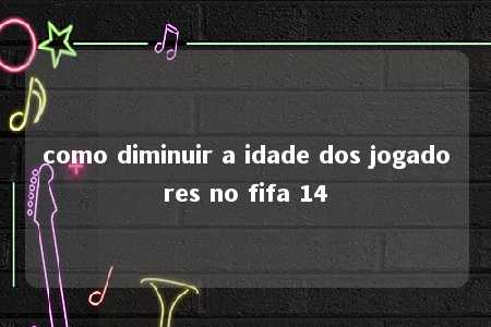 como diminuir a idade dos jogadores no fifa 14