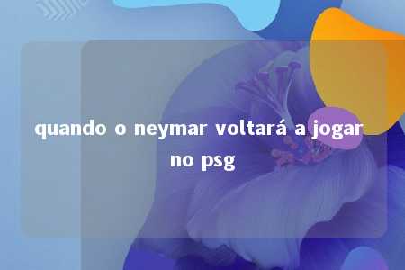 quando o neymar voltará a jogar no psg