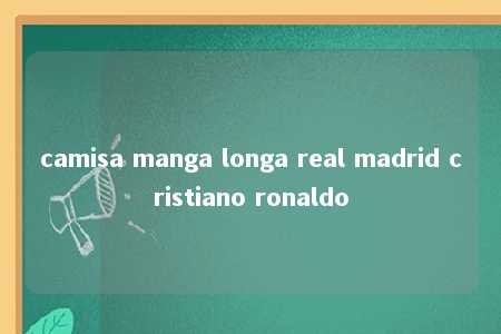 camisa manga longa real madrid cristiano ronaldo