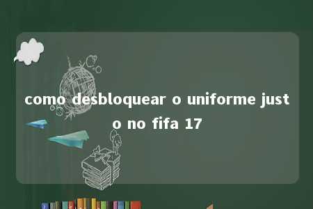 como desbloquear o uniforme justo no fifa 17