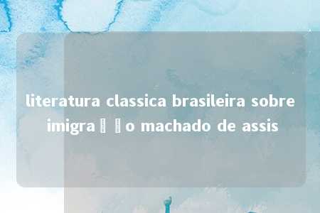 literatura classica brasileira sobre imigração machado de assis