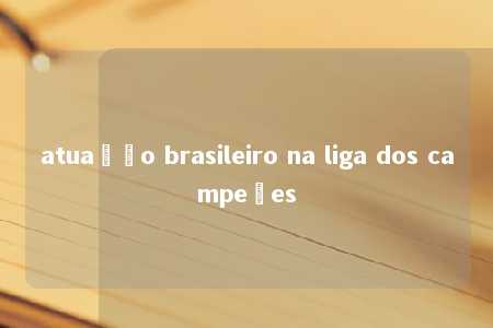 atuação brasileiro na liga dos campeões