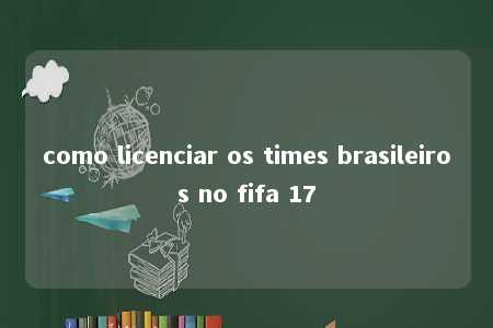 como licenciar os times brasileiros no fifa 17