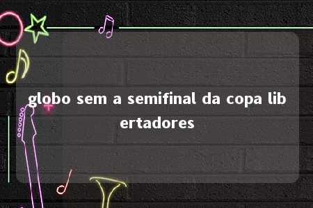 globo sem a semifinal da copa libertadores