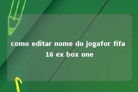 como editar nome do jogafor fifa 16 ex box one