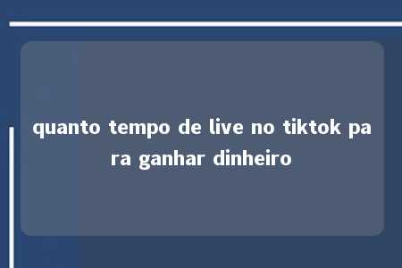 quanto tempo de live no tiktok para ganhar dinheiro