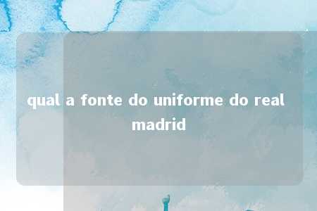 qual a fonte do uniforme do real madrid