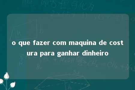 o que fazer com maquina de costura para ganhar dinheiro