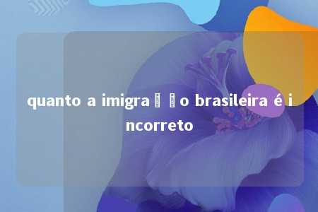 quanto a imigração brasileira é incorreto