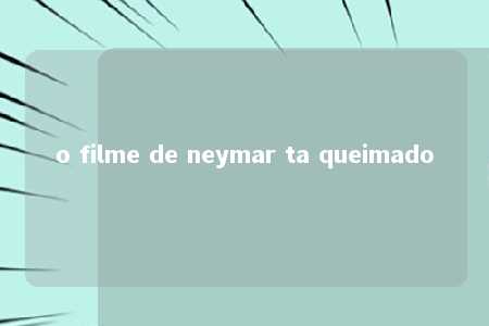 o filme de neymar ta queimado