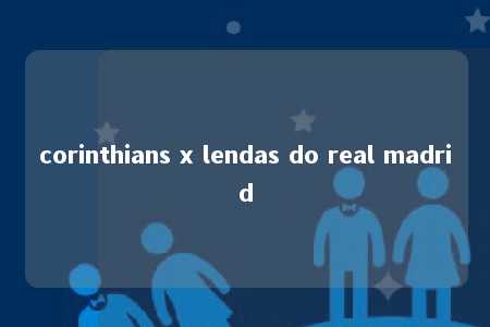 corinthians x lendas do real madrid