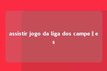 assistir jogo da liga dos campeões