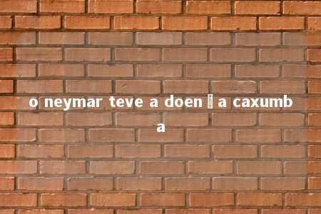 o neymar teve a doença caxumba