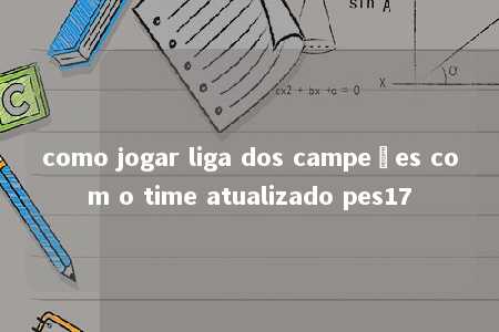 como jogar liga dos campeões com o time atualizado pes17