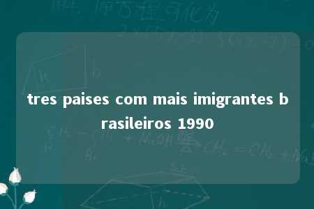 tres paises com mais imigrantes brasileiros 1990