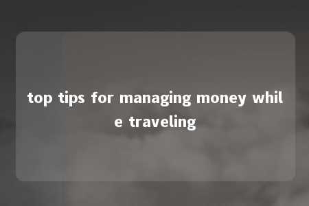 top tips for managing money while traveling