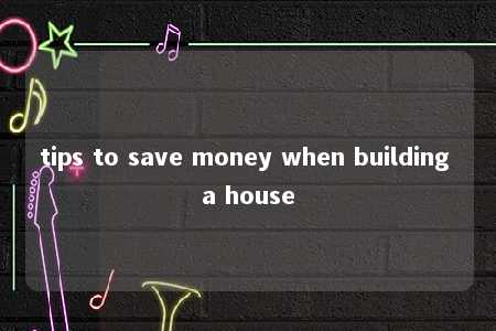 tips to save money when building a house