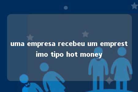 uma empresa recebeu um emprestimo tipo hot money